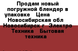 Продам новый погружной блендер в упаковке › Цена ­ 1 600 - Новосибирская обл., Новосибирск г. Электро-Техника » Бытовая техника   